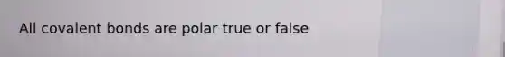 All covalent bonds are polar true or false