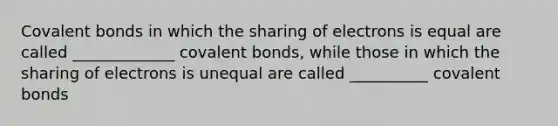 Covalent bonds in which the sharing of electrons is equal are called _____________ covalent bonds, while those in which the sharing of electrons is unequal are called __________ covalent bonds