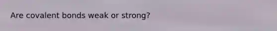 Are <a href='https://www.questionai.com/knowledge/kWply8IKUM-covalent-bonds' class='anchor-knowledge'>covalent bonds</a> weak or strong?