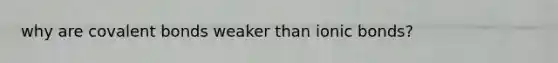 why are covalent bonds weaker than ionic bonds?
