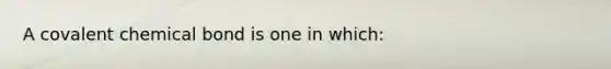 A covalent chemical bond is one in which: