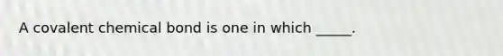 A covalent chemical bond is one in which _____.