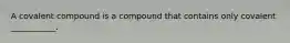 A covalent compound is a compound that contains only covalent ___________.