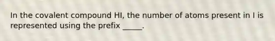 In the covalent compound HI, the number of atoms present in I is represented using the prefix _____.