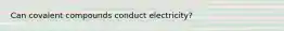Can covalent compounds conduct electricity?