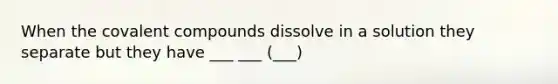 When the covalent compounds dissolve in a solution they separate but they have ___ ___ (___)