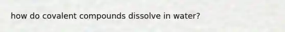 how do covalent compounds dissolve in water?