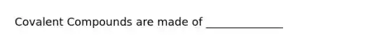 Covalent Compounds are made of ______________