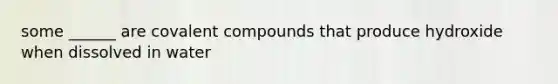 some ______ are covalent compounds that produce hydroxide when dissolved in water