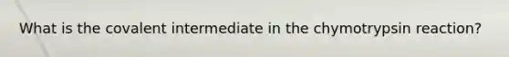 What is the covalent intermediate in the chymotrypsin reaction?