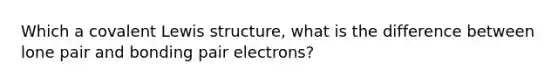 Which a covalent Lewis structure, what is the difference between lone pair and bonding pair electrons?