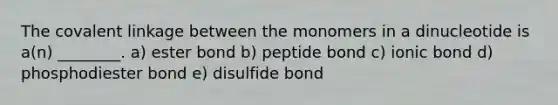 The covalent linkage between the monomers in a dinucleotide is a(n) ________. a) ester bond b) peptide bond c) ionic bond d) phosphodiester bond e) disulfide bond