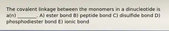 The covalent linkage between the monomers in a dinucleotide is a(n) ________. A) ester bond B) peptide bond C) disulfide bond D) phosphodiester bond E) ionic bond