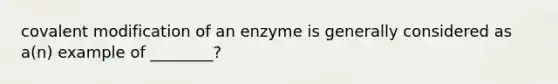 covalent modification of an enzyme is generally considered as a(n) example of ________?