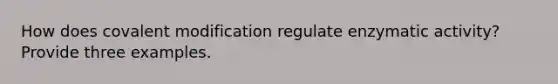 How does covalent modification regulate enzymatic activity? Provide three examples.