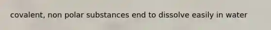 covalent, non polar substances end to dissolve easily in water