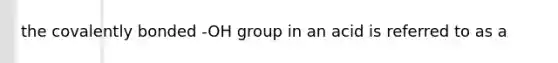 the covalently bonded -OH group in an acid is referred to as a