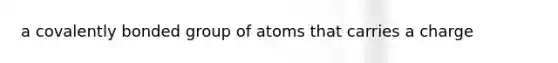 a covalently bonded group of atoms that carries a charge