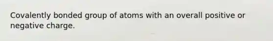 Covalently bonded group of atoms with an overall positive or negative charge.