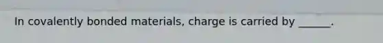 In covalently bonded materials, charge is carried by ______.