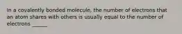 In a covalently bonded molecule, the number of electrons that an atom shares with others is usually equal to the number of electrons ______