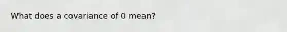 What does a covariance of 0 mean?