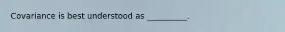 Covariance is best understood as __________.