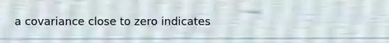 a covariance close to zero indicates