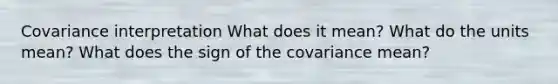 Covariance interpretation What does it mean? What do the units mean? What does the sign of the covariance mean?