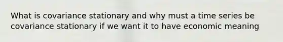 What is covariance stationary and why must a time series be covariance stationary if we want it to have economic meaning