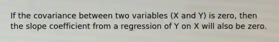 If the covariance between two variables (X and Y) is zero, then the slope coefficient from a regression of Y on X will also be zero.