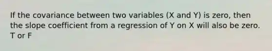 If the covariance between two variables (X and Y) is zero, then the slope coefficient from a regression of Y on X will also be zero. T or F