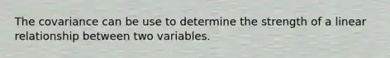 The covariance can be use to determine the strength of a linear relationship between two variables.