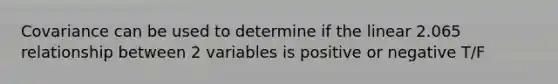 Covariance can be used to determine if the linear 2.065 relationship between 2 variables is positive or negative T/F