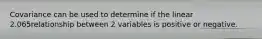 Covariance can be used to determine if the linear 2.065relationship between 2 variables is positive or negative.