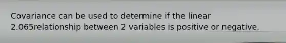 Covariance can be used to determine if the linear 2.065relationship between 2 variables is positive or negative.