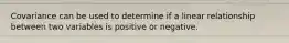 Covariance can be used to determine if a linear relationship between two variables is positive or negative.
