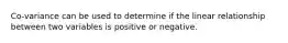 Co-variance can be used to determine if the linear relationship between two variables is positive or negative.