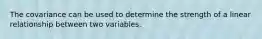 The covariance can be used to determine the strength of a linear relationship between two variables.