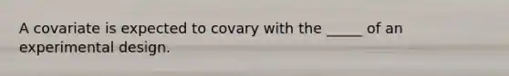 A covariate is expected to covary with the _____ of an experimental design.