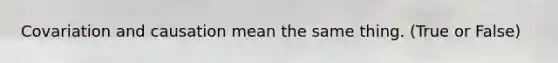 Covariation and causation mean the same thing. (True or False)