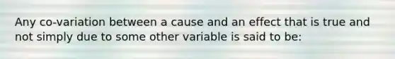 Any co-variation between a cause and an effect that is true and not simply due to some other variable is said to be: