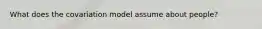 What does the covariation model assume about people?