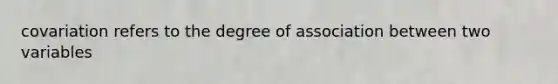 covariation refers to the degree of association between two variables