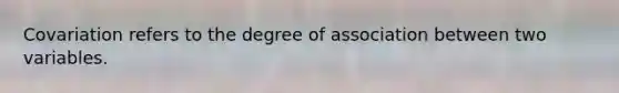 Covariation refers to the degree of association between two variables.