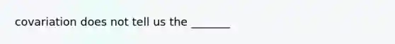 covariation does not tell us the _______