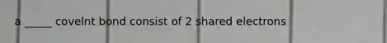 a _____ covelnt bond consist of 2 shared electrons