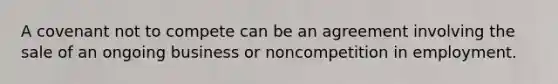 A covenant not to compete can be an agreement involving the sale of an ongoing business or noncompetition in employment.