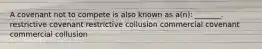 A covenant not to compete is also known as a(n): _______. restrictive covenant restrictive collusion commercial covenant commercial collusion