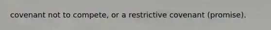 covenant not to compete, or a restrictive covenant (promise).